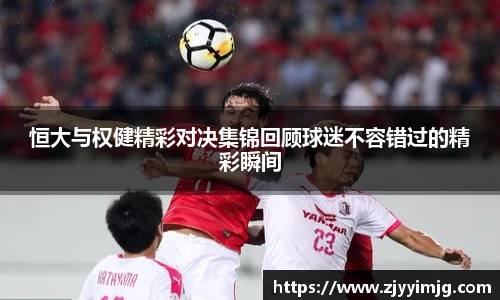 恒大与权健精彩对决集锦回顾球迷不容错过的精彩瞬间