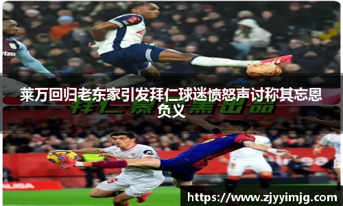 莱万回归老东家引发拜仁球迷愤怒声讨称其忘恩负义