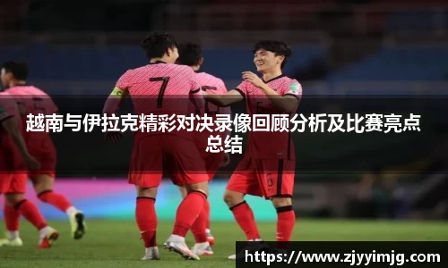 越南与伊拉克精彩对决录像回顾分析及比赛亮点总结
