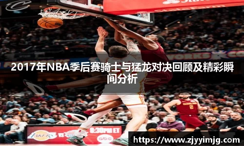 2017年NBA季后赛骑士与猛龙对决回顾及精彩瞬间分析