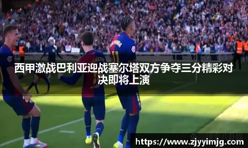 西甲激战巴利亚迎战塞尔塔双方争夺三分精彩对决即将上演