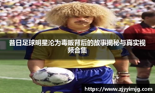 昔日足球明星沦为毒贩背后的故事揭秘与真实视频合集